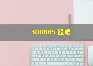 300885 股吧